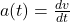 a(t) = \frac{dv}{dt}