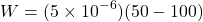 \[ W = (5 \times 10^{-6})(50 - 100) \]